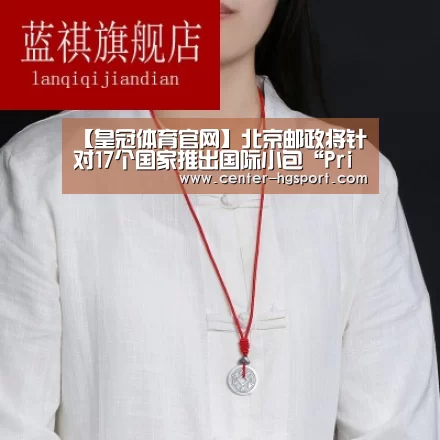 【皇冠体育官网】北京邮政将针对17个国家推出国际小包“Prime”(图3) 皇冠入口
